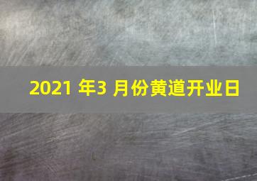 2021 年3 月份黄道开业日